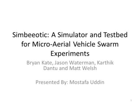 Simbeeotic: A Simulator and Testbed for Micro-Aerial Vehicle Swarm Experiments Bryan Kate, Jason Waterman, Karthik Dantu and Matt Welsh Presented By: Mostafa.