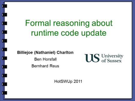 Formal reasoning about runtime code update Billiejoe (Nathaniel) Charlton Ben Horsfall Bernhard Reus HotSWUp 2011.