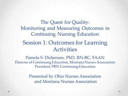 The Quest for Quality: Monitoring and Measuring Outcomes in Continuing Nursing Education Session 1: Outcomes for Learning Activities Pamela S. Dickerson,