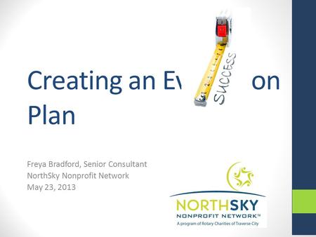 Creating an Evaluation Plan Freya Bradford, Senior Consultant NorthSky Nonprofit Network May 23, 2013.