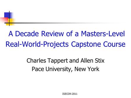 ISECON 2011 A Decade Review of a Masters-Level Real-World-Projects Capstone Course Charles Tappert and Allen Stix Pace University, New York.