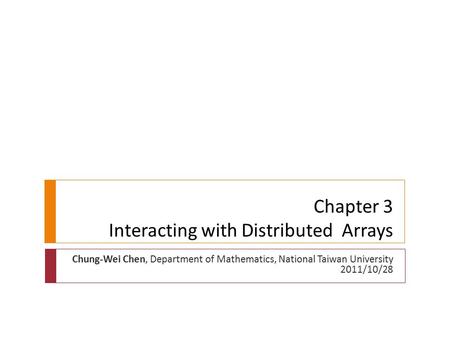 Chapter 3 Interacting with Distributed Arrays Chung-Wei Chen, Department of Mathematics, National Taiwan University 2011/10/28.