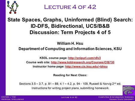 Computing & Information Sciences Kansas State University Lecture 4 of 42 CIS 530 / 730 Artificial Intelligence Lecture 4 of 42 William H. Hsu Department.