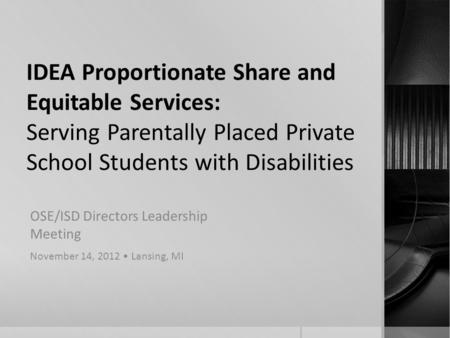 IDEA Proportionate Share and Equitable Services: Serving Parentally Placed Private School Students with Disabilities OSE/ISD Directors Leadership Meeting.