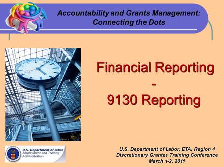 Financial Reporting Financial Reporting- 9130 Reporting Accountability and Grants Management: Connecting the Dots U.S. Department of Labor, ETA, Region.