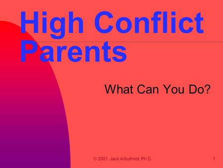 © 2001, Jack Arbuthnot, Ph.D.1 High Conflict Parents What Can You Do?