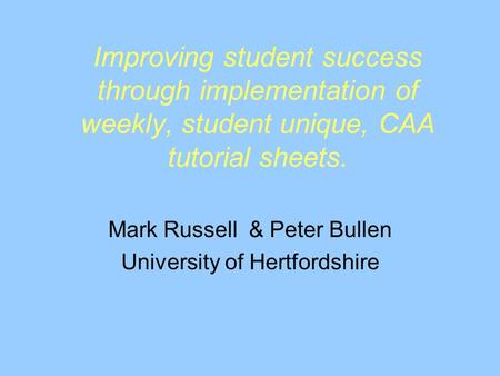 Improving student success through implementation of weekly, student unique, CAA tutorial sheets. Mark Russell & Peter Bullen University of Hertfordshire.