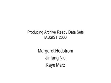 Producing Archive Ready Data Sets IASSIST 2006 Margaret Hedstrom Jinfang Niu Kaye Marz.