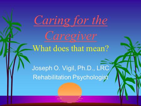 Caring for the Caregiver What does that mean? Joseph O. Vigil, Ph.D., LRC Rehabilitation Psychologist.