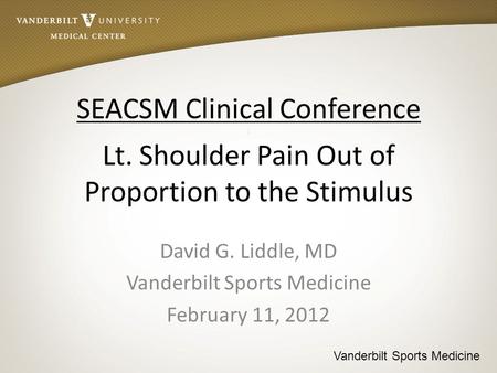 Vanderbilt Sports Medicine SEACSM Clinical Conference I Lt. Shoulder Pain Out of Proportion to the Stimulus David G. Liddle, MD Vanderbilt Sports Medicine.