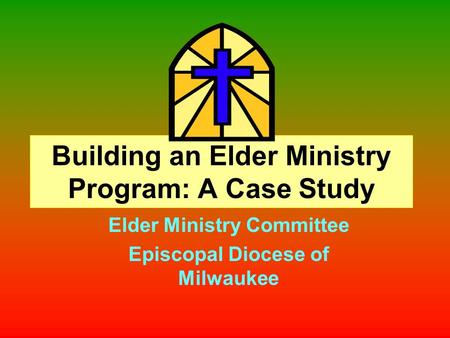 Building an Elder Ministry Program: A Case Study Elder Ministry Committee Episcopal Diocese of Milwaukee.