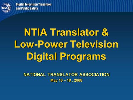 NTIA Translator & Low-Power Television Digital Programs NATIONAL TRANSLATOR ASSOCIATION May 16 – 18, 2008.
