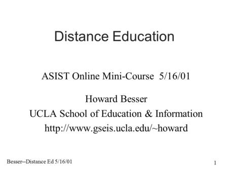 Besser--Distance Ed 5/16/01 1 Distance Education ASIST Online Mini-Course 5/16/01 Howard Besser UCLA School of Education & Information