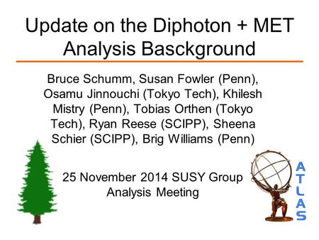 Update on the Diphoton + MET Analysis Basckground Bruce Schumm, Susan Fowler (Penn), Osamu Jinnouchi (Tokyo Tech), Khilesh Mistry (Penn), Tobias Orthen.