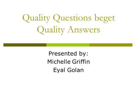 Quality Questions beget Quality Answers Presented by: Michelle Griffin Eyal Golan.