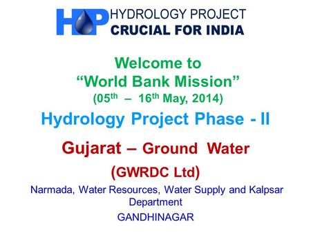 Welcome to “World Bank Mission” (05 th – 16 th May, 2014) Hydrology Project Phase - II Gujarat – Ground Water ( GWRDC Ltd ) Narmada, Water Resources, Water.