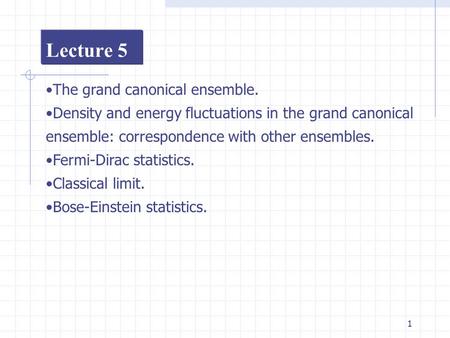 1 Lecture 5 The grand canonical ensemble. Density and energy fluctuations in the grand canonical ensemble: correspondence with other ensembles. Fermi-Dirac.