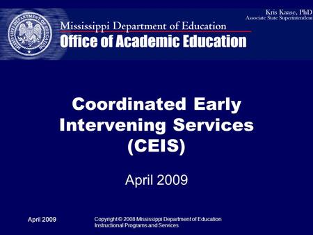 April 2009 Copyright © 2008 Mississippi Department of Education Instructional Programs and Services Coordinated Early Intervening Services (CEIS) April.