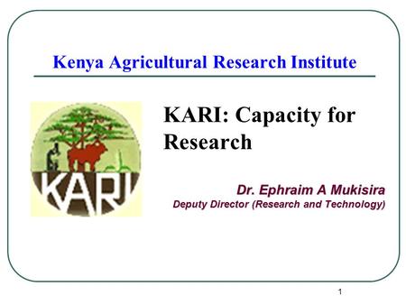 1 Kenya Agricultural Research Institute KARI: Capacity for Research Dr. Ephraim A Mukisira Deputy Director (Research and Technology)