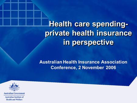 Health care spending- private health insurance in perspective Australian Health Insurance Association Conference, 2 November 2006.