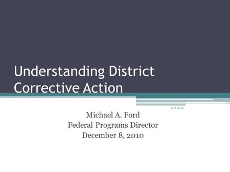 Understanding District Corrective Action Michael A. Ford Federal Programs Director December 8, 2010 12/8/2010.