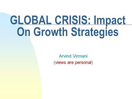 GLOBAL CRISIS: Impact On Growth Strategies Arvind Virmani (views are personal)