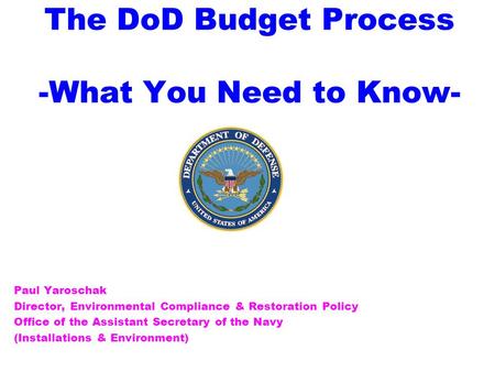 The DoD Budget Process -What You Need to Know- Paul Yaroschak Director, Environmental Compliance & Restoration Policy Office of the Assistant Secretary.