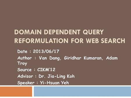 DOMAIN DEPENDENT QUERY REFORMULATION FOR WEB SEARCH Date : 2013/06/17 Author : Van Dang, Giridhar Kumaran, Adam Troy Source : CIKM’12 Advisor : Dr. Jia-Ling.