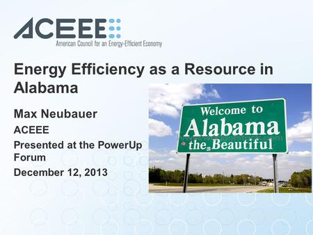 Energy Efficiency as a Resource in Alabama Max Neubauer ACEEE Presented at the PowerUp Forum December 12, 2013.