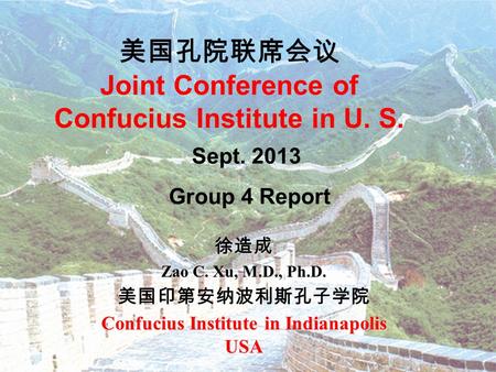 美国孔院联席会议 Joint Conference of Confucius Institute in U. S. 徐造成 Zao C. Xu, M.D., Ph.D. 美国印第安纳波利斯孔子学院 Confucius Institute in Indianapolis USA Sept. 2013 Group.