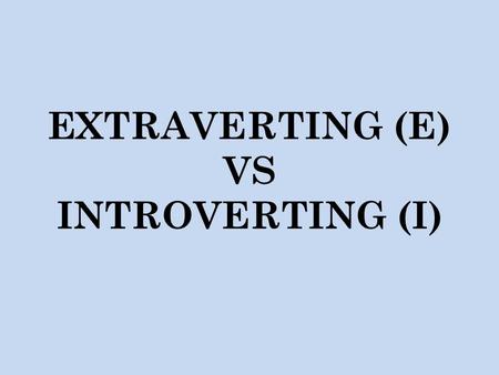 EXTRAVERTING (E) VS INTROVERTING (I). EXTRAVERTS: Seek Interaction Enjoy Groups Act or Speak First, Then Think Expend (Use) Energy Focus Outwardly Talkative.