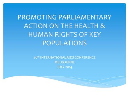 PROMOTING PARLIAMENTARY ACTION ON THE HEALTH & HUMAN RIGHTS OF KEY POPULATIONS 20 th INTERNATIONAL AIDS CONFERENCE MELBOURNE JULY 2014.