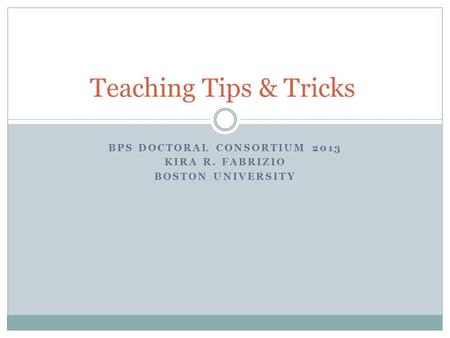 BPS DOCTORAL CONSORTIUM 2013 KIRA R. FABRIZIO BOSTON UNIVERSITY Teaching Tips & Tricks.