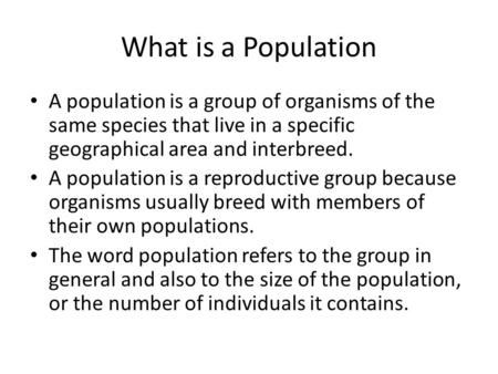 What is a Population A population is a group of organisms of the same species that live in a specific geographical area and interbreed. A population is.
