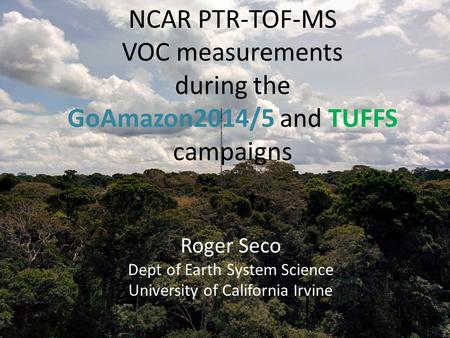 NCAR PTR-TOF-MS VOC measurements during the GoAmazon2014/5 and TUFFS campaigns Roger Seco Dept of Earth System Science University of California Irvine.