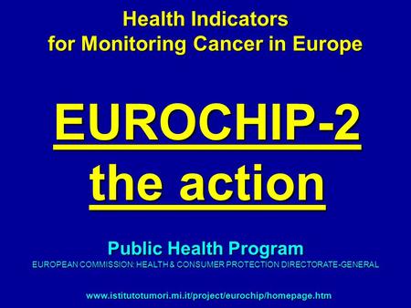 EUROCHIP-2 the action Health Indicators for Monitoring Cancer in Europe www.istitutotumori.mi.it/project/eurochip/homepage.htm Public Health Program EUROPEAN.