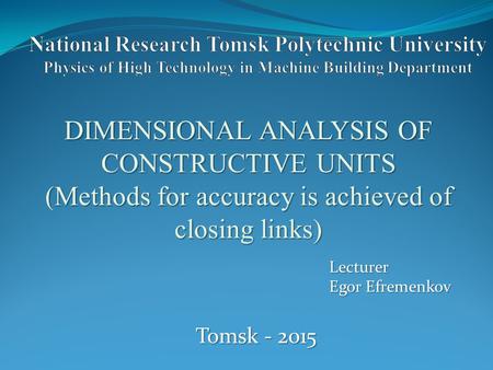 DIMENSIONAL ANALYSIS OF CONSTRUCTIVE UNITS (Methods for accuracy is achieved of closing links) Lecturer Egor Efremenkov Tomsk - 2015.