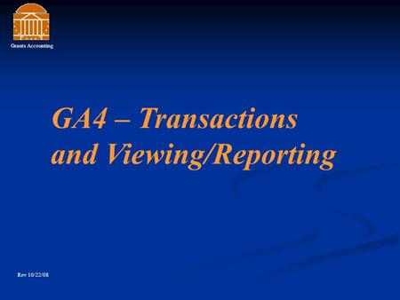 Grants Accounting Rev 10/22/08 GA4 – Transactions and Viewing/Reporting.