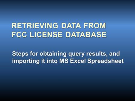 RETRIEVING DATA FROM FCC LICENSE DATABASE Steps for obtaining query results, and importing it into MS Excel Spreadsheet.