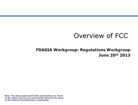 Overview of FCC FDASIA Workgroup: Regulations Workgroup June 20 th 2013 Note: The views expressed in this presentation are those of the author and may.