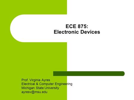 ECE 875: Electronic Devices Prof. Virginia Ayres Electrical & Computer Engineering Michigan State University