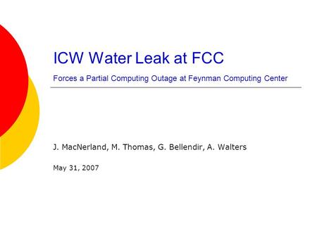 ICW Water Leak at FCC Forces a Partial Computing Outage at Feynman Computing Center J. MacNerland, M. Thomas, G. Bellendir, A. Walters May 31, 2007.
