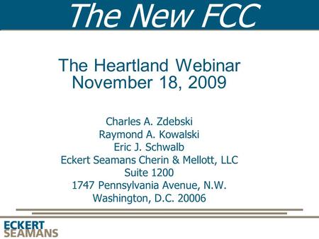 The New FCC The Heartland Webinar November 18, 2009 Charles A. Zdebski Raymond A. Kowalski Eric J. Schwalb Eckert Seamans Cherin & Mellott, LLC Suite 1200.