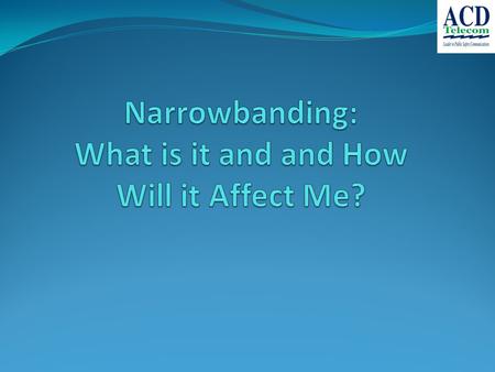 What is Narrowbanding? FCC mandated process to require a channel efficiency of 1 voice channel per 12.5 kHz of spectrum for all users operating between.