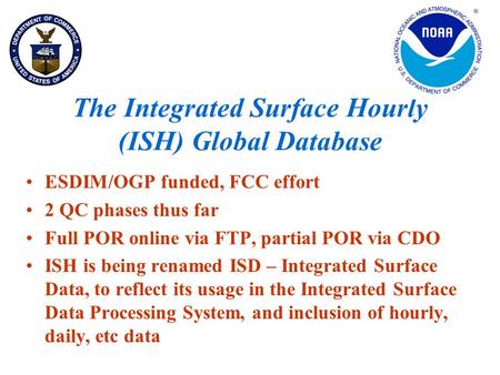 The Integrated Surface Hourly (ISH) Global Database ESDIM/OGP funded, FCC effort 2 QC phases thus far Full POR online via FTP, partial POR via CDO ISH.