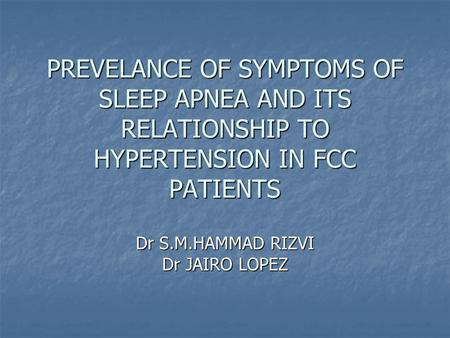 PREVELANCE OF SYMPTOMS OF SLEEP APNEA AND ITS RELATIONSHIP TO HYPERTENSION IN FCC PATIENTS Dr S.M.HAMMAD RIZVI Dr JAIRO LOPEZ.