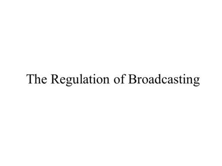 The Regulation of Broadcasting. Early Regulations The Wireless Ship Act of 1910 –Required ships to have wireless under certain circumstances Radio Act.