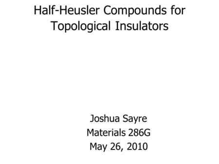 Half-Heusler Compounds for Topological Insulators Joshua Sayre Materials 286G May 26, 2010.