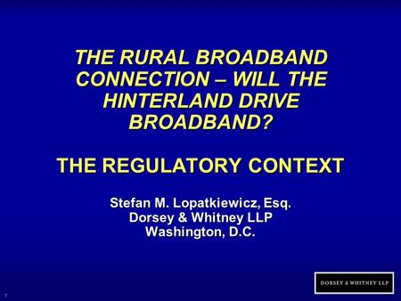 1 THE RURAL BROADBAND CONNECTION – WILL THE HINTERLAND DRIVE BROADBAND? THE REGULATORY CONTEXT Stefan M. Lopatkiewicz, Esq. Dorsey & Whitney LLP Washington,