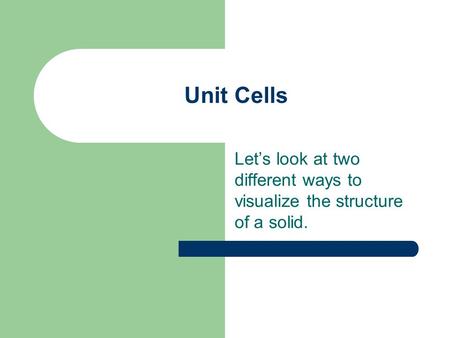 Unit Cells Let’s look at two different ways to visualize the structure of a solid.
